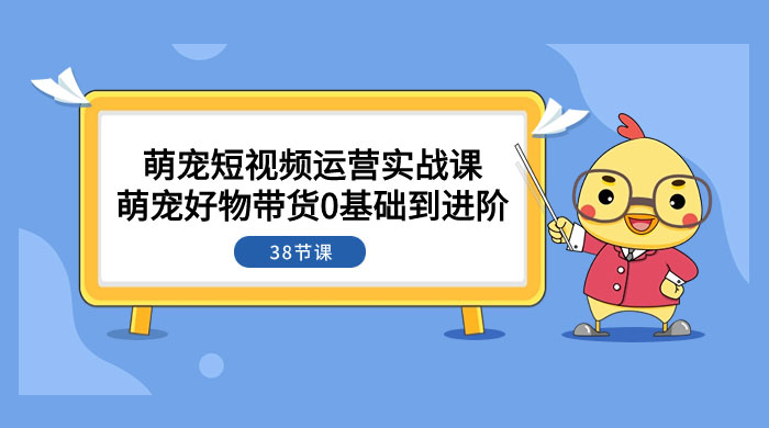萌宠·短视频运营实战课：萌宠好物带货 0 基础到进阶（共 38 节课） - 项目资源网 - 项目资源网