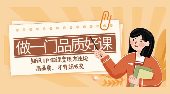 如何做一门·品质好课，知识 IP 做课变现方法论，高品质，才有好成交（11节） - 项目资源网 - 项目资源网