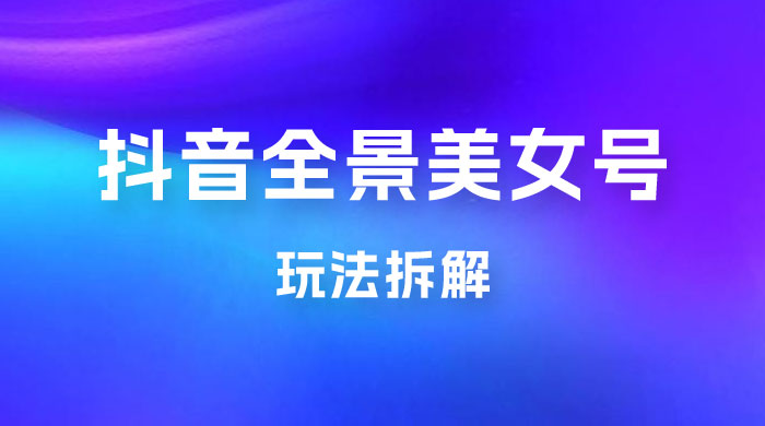 抖音全景 3D 美女号玩法拆解，纯虚拟资源玩法，完全 0 成本，超级蓝海（附带资料） - 项目资源网 - 项目资源网