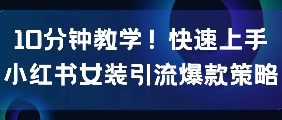 10分钟教学！快速上手小红书女装引流爆款策略，解锁互联网新技能 - 项目资源网 - 项目资源网