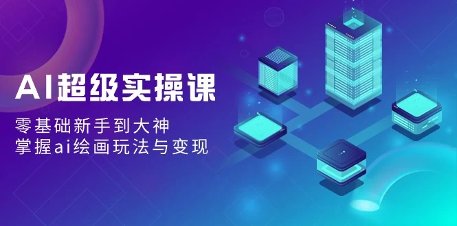 AI超级实操课：零基础新手到大神，掌握ai绘画玩法与变现 - 项目资源网 - 项目资源网