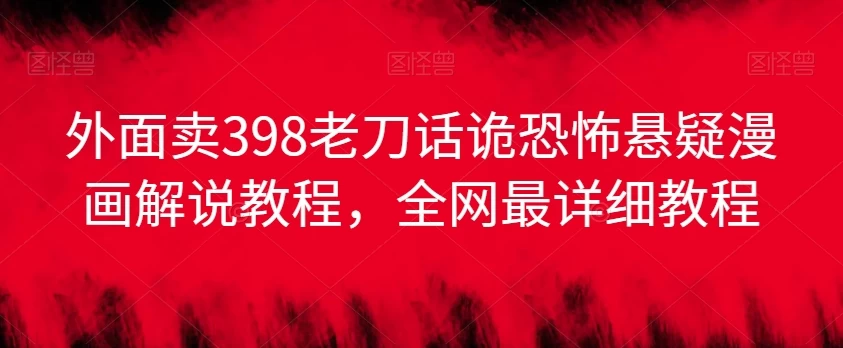 外面卖398老刀话诡恐怖悬疑漫画解说项目，全网最详细教程 - 项目资源网 - 项目资源网