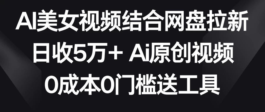 AI美女视频结合网盘拉新，日收5万+ 两分钟一条Ai原创视频，0成本0门槛送工具 - 项目资源网 - 项目资源网