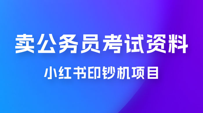小红书印钞机项目，卖公务员考试资料，号成单账号月入 5k+，小白也能简单操作，解决刚需项目 - 项目资源网 - 项目资源网