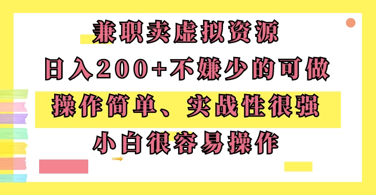 兼职卖虚拟资源、日入200+，不嫌少的可做，操作简单、实战性很强，小白很容易操作 - 项目资源网 - 项目资源网