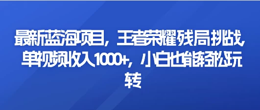 最新蓝海项目，王者荣耀残局挑战，单视频收入1000+，小白也能轻松玩转 - 项目资源网 - 项目资源网