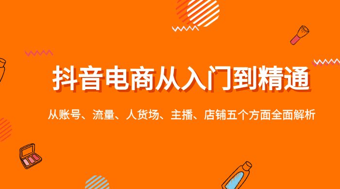抖音电商从入门到精通，从账号、流量、人货场、主播、店铺五个方面全面解析 - 项目资源网 - 项目资源网