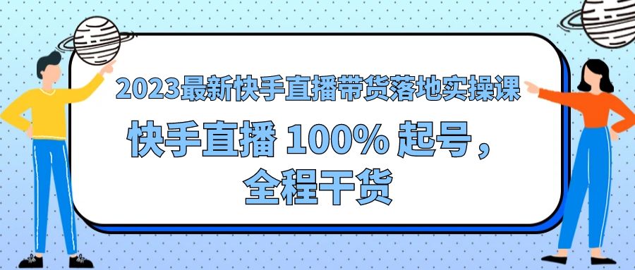 2023 最新快手直播带货落地实操课：快手直播 100% 起号，全程干货 - 项目资源网 - 项目资源网