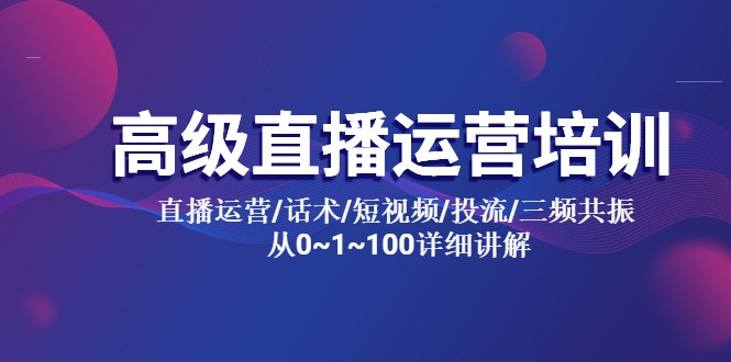 高级直播运营培训：直播运营/话术/短视频/投流/三频共振，从 0~100 详细讲解 - 项目资源网 - 项目资源网