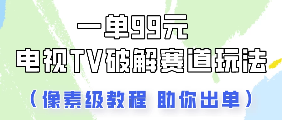 一单99，电视TV破解赛道玩法，像素级教程助你出单！ - 项目资源网 - 项目资源网