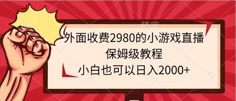 外面收费2980的小游戏直播保姆级教程，小白也可以日入2000+ - 项目资源网 - 项目资源网