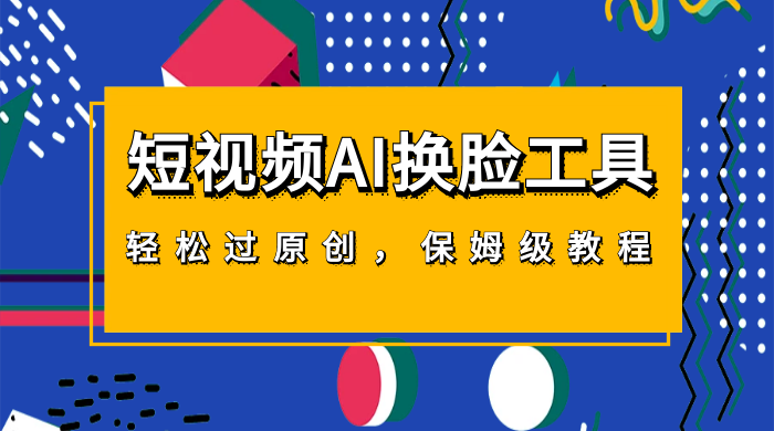 短视频 AI 换脸工具，轻松过原创，保姆级别 AI 换脸教程 - 项目资源网 - 项目资源网
