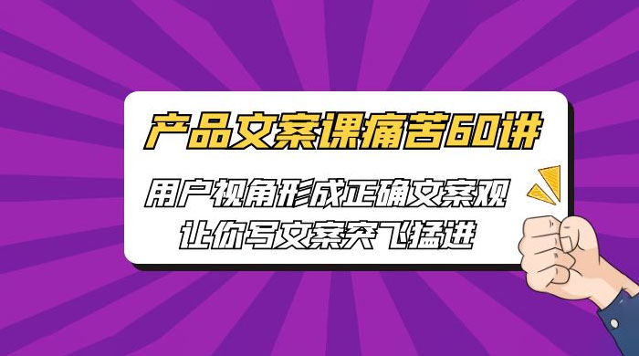 产品文案课痛苦 60 讲：用户视角形成正确文案观，让你写文案突飞猛进 - 项目资源网 - 项目资源网