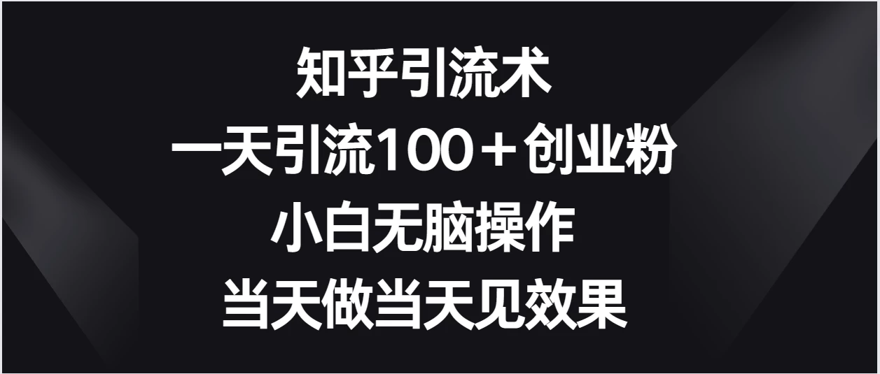 知乎引流术，一天引流100＋创业粉，小白无脑操作，当天做当天见效果 - 项目资源网 - 项目资源网