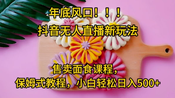 年底风口，抖音无人直播新玩法，售卖面食课程，保姆式教程，小白轻松日入500+ - 项目资源网 - 项目资源网