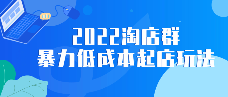 2022 淘店群暴力低成本起店玩法 - 项目资源网 - 项目资源网