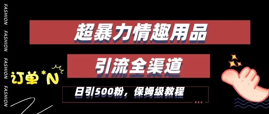 超暴力情趣用品类引流获客全渠道，保姆级教程，日引500+粉 - 项目资源网 - 项目资源网