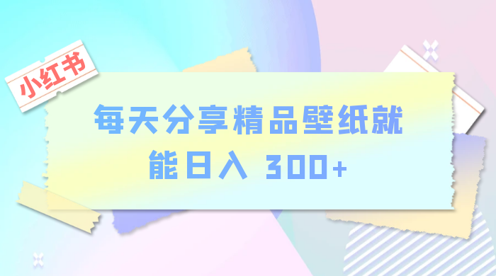 小红书最新玩法，每天分享精品壁纸就能日入 300+，保姆级教学 - 项目资源网 - 项目资源网
