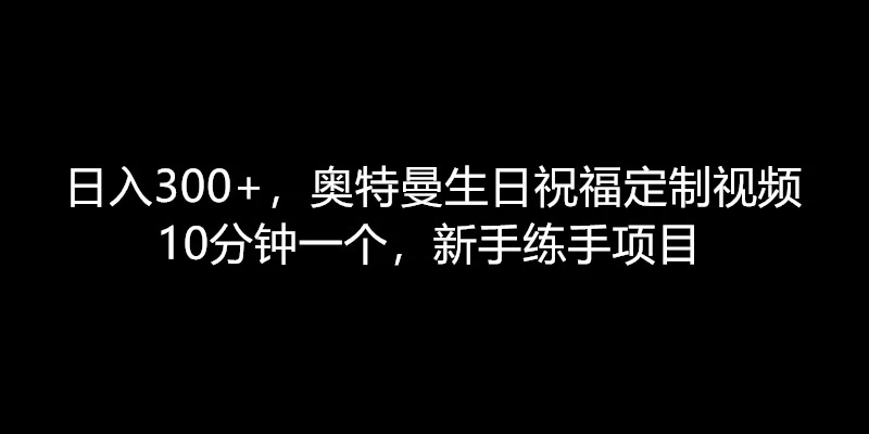 日入300+，奥特曼生日祝福定制视频，10分钟一个，新手练手项目 - 项目资源网 - 项目资源网