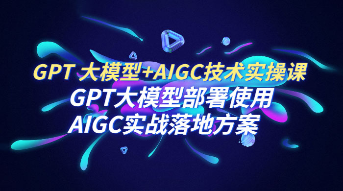 GPT 大模型 + AIGC 技术实操课：GPT 大模型部署使用 AIGC 实战落地方案 - 项目资源网 - 项目资源网