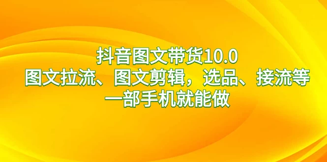 抖音图文带货 10.0，图文拉流、图文剪辑，选品、接流等，一部手机就能做 - 项目资源网 - 项目资源网