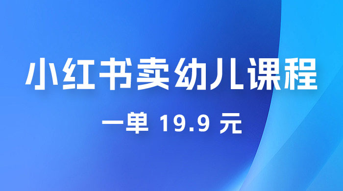 小红书卖幼儿园课程，一单 19.9 元，一部手机即可操作 - 项目资源网 - 项目资源网