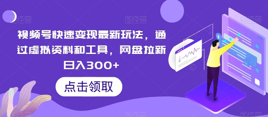 视频号快速变现最新玩法，通过虚拟资料和工具，网盘拉新日入300+ - 项目资源网 - 项目资源网