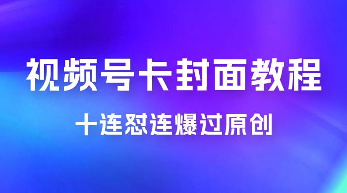 视频号最新卡封面教程，可以十连怼连爆过原创 - 项目资源网 - 项目资源网
