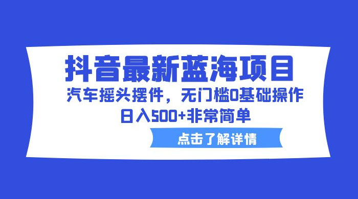 抖音最新蓝海项目，汽车摇头摆件：无门槛 0 基础操作，日入 5 张非常简单 - 项目资源网 - 项目资源网