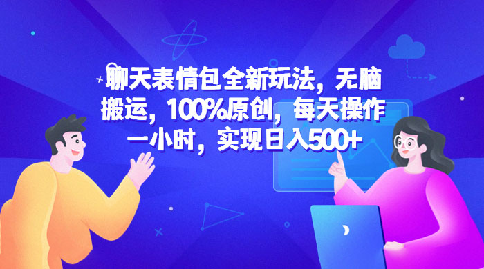 聊天表情包全新玩法：无脑搬运，100% 原创，每天操作一小时，实现日入过百 - 项目资源网 - 项目资源网