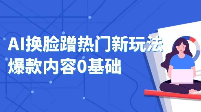 AI 换脸蹭热门新玩法爆款内容 0 基础月入 1W+ - 项目资源网 - 项目资源网