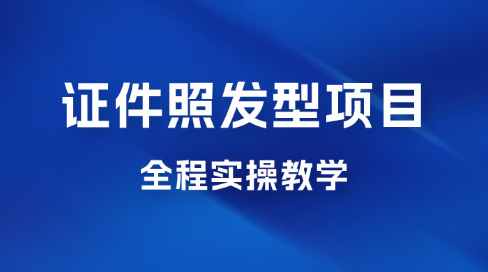 轻松月入万的蓝海高需求，证件照发型项目全程实操教学 - 项目资源网 - 项目资源网