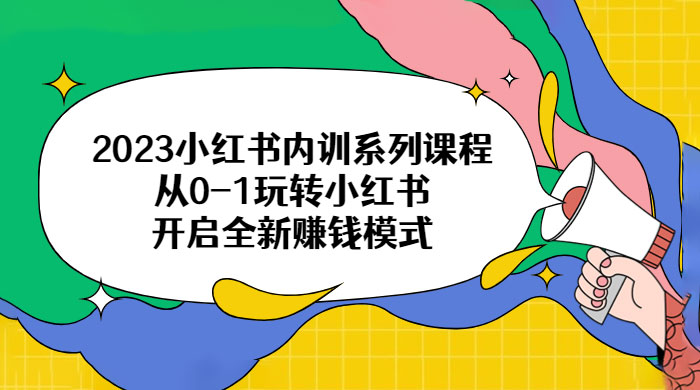2023 小红书内训系列课程：从 0~1 玩转小红书，开启全新赚钱模式 - 项目资源网 - 项目资源网
