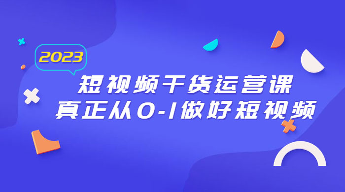2023 短视频干货 · 运营课，真正从 0~1 做好短视频（ 30 节课） - 项目资源网 - 项目资源网