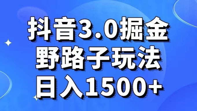 抖音 3.0 掘金，野路子玩法，实操日入 1500+ - 项目资源网 - 项目资源网