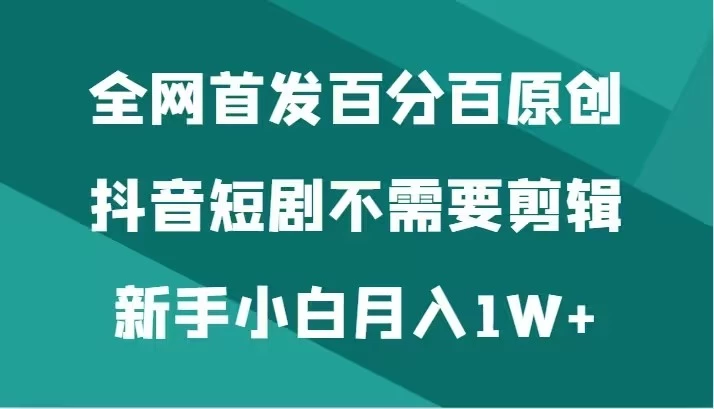 全网首发 百分百原创，抖音短剧不需要剪辑新手小白月入1W+ - 项目资源网 - 项目资源网