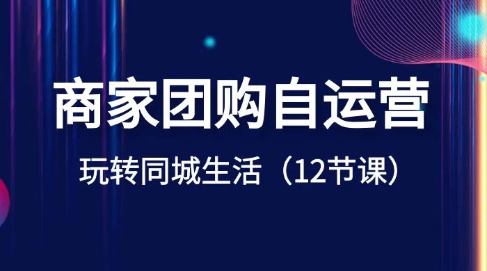 商家团购自运营，玩转同城生活（12 节课） - 项目资源网 - 项目资源网