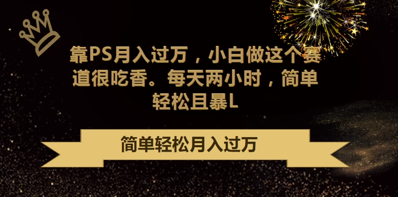 靠PS月入过万，小白做这个赛道很吃香，每天两小时，简单轻松且暴L - 项目资源网 - 项目资源网