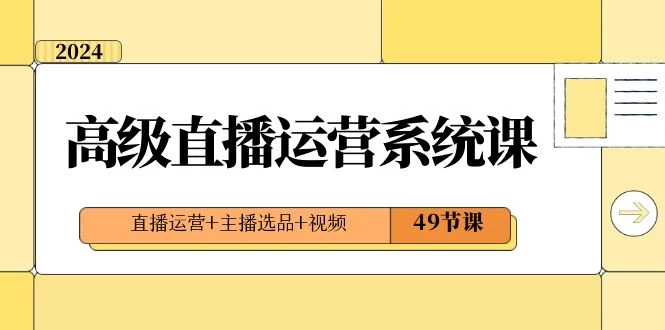 2024 高级直播 · 运营系统课，直播运营+主播选品+视频（49节课） - 项目资源网 - 项目资源网