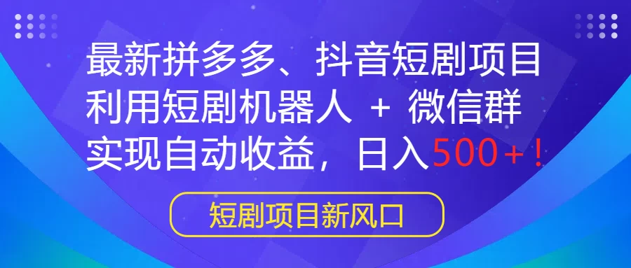 最新拼多多、抖音短剧项目，利用短剧机器人 + 微信群，实现自动收益，日入500+！ - 项目资源网 - 项目资源网