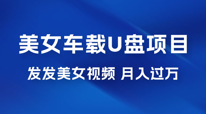 美女车载 U 盘项目：短视频发布美女视频，轻松月入过万，适合 0 基础小白 - 项目资源网 - 项目资源网