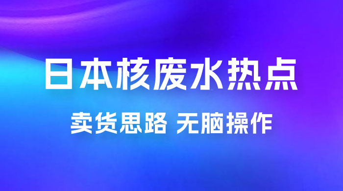 日本核废水热点卖货思路，两分钟一个作品无脑操作，学会思路轻松月入 2w+ - 项目资源网 - 项目资源网