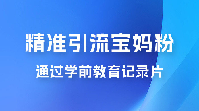 精准引流宝妈粉：通过学前教育记录片，单日最高变现 500+（附 900G 资料） - 项目资源网 - 项目资源网