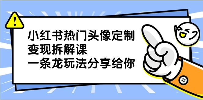 小红书热门头像定制变现拆解课，一条龙玩法分享给你 - 项目资源网 - 项目资源网