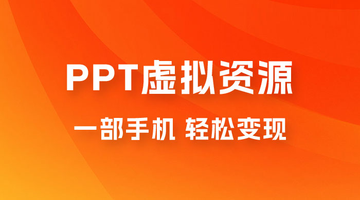 PPT 虚拟资源变现：一部手机，小白轻松上手，一天最高 1000+ - 项目资源网 - 项目资源网
