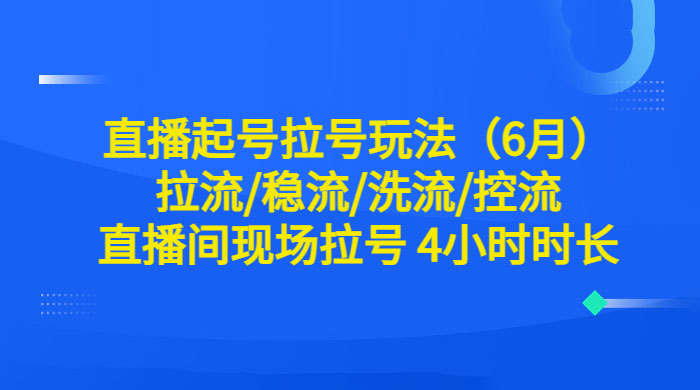 6 月直播起号拉号玩法：拉流/稳流/洗流/控流，直播间现场拉号 4 小时时长 - 项目资源网 - 项目资源网