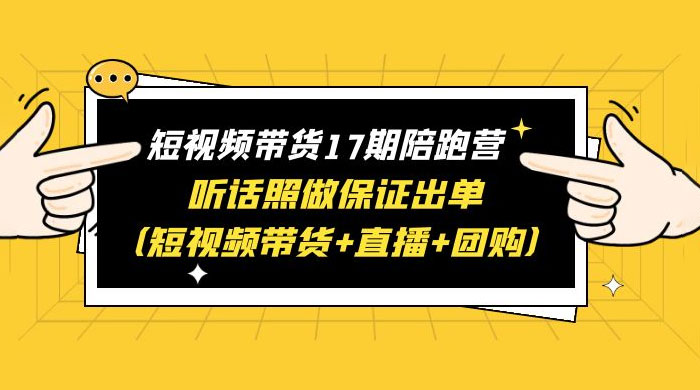 短视频带货 17 期陪跑营：听话照做保证出单 短视频带货+直播+团购 赠 1-16 期 - 项目资源网 - 项目资源网