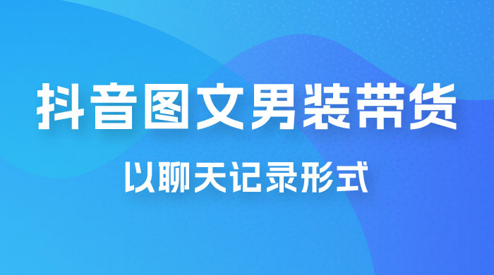 抖音图文男装带货新玩法：主以聊天记录形式，无脑操作轻松月入过万 - 项目资源网 - 项目资源网