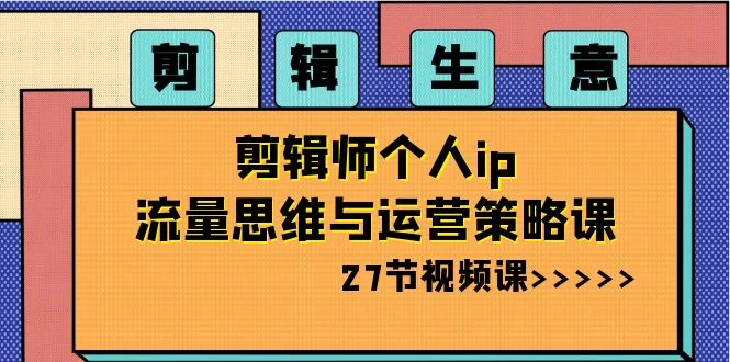 剪辑生意：剪辑师个人 IP 流量思维与运营策略课（共 27 节） - 项目资源网 - 项目资源网