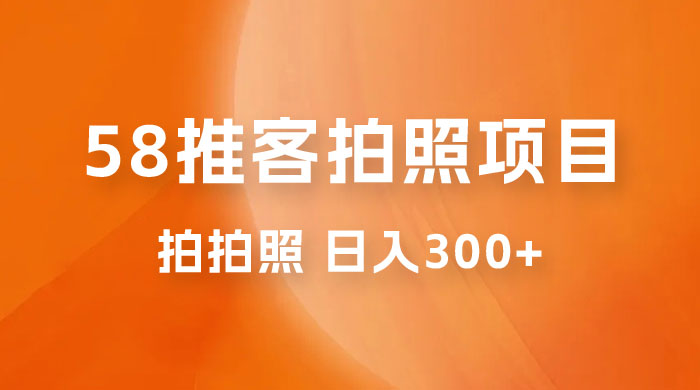 58 推客拍照项目：日入 300+，逛街顺便拍拍照，无需投资一部手机就可轻松完成 - 项目资源网 - 项目资源网